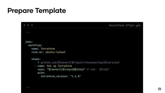 terraform.tftpl.yml
Prepare Template
!!'
jobs:
workflow:
name: Terraform
runs-on: ubuntu-latest
steps:
# github.com/${owner}/${repo}/releases/tag/${version}
- name: Set up Terraform
uses: "${owner}/${repo}@${sha}" # ref: `${ref}`
with:
terraform_version: "1.6.0"
!!'
