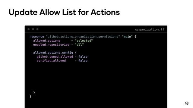 organization.tf
Update Allow List for Actions
resource "github_actions_organization_permissions" "main" {
allowed_actions = "selected"
enabled_repositories = "all"
allowed_actions_config {
github_owned_allowed = false
verified_allowed = false
}
}
