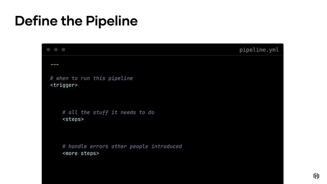 !!"
# when to run this pipeline

# all the stuff it needs to do

# handle errors other people introduced

pipeline.yml
Define the Pipeline
