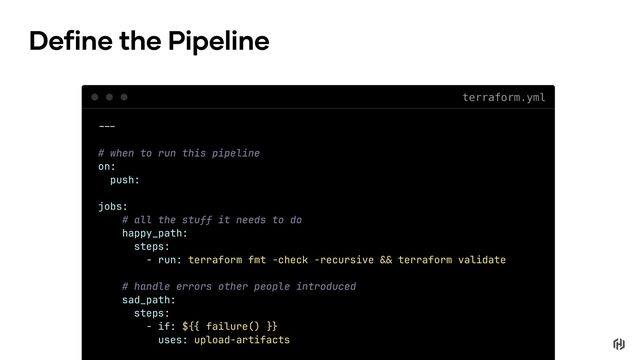 !!"
# when to run this pipeline
on:
push:
jobs:
# all the stuff it needs to do
happy_path:
steps:
- run: terraform fmt -check -recursive !# terraform validate
# handle errors other people introduced
sad_path:
steps:
- if: $!$ failure() !%
uses: upload-artifacts
terraform.yml
Define the Pipeline
