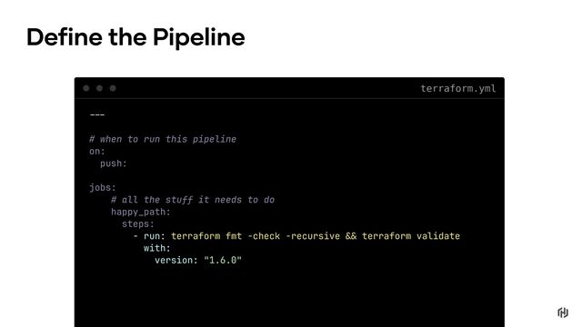 !!"
# when to run this pipeline
on:
push:
jobs:
# all the stuff it needs to do
happy_path:
steps:
- run: terraform fmt -check -recursive !# terraform validate
with:
version: "1.6.0"
terraform.yml
Define the Pipeline

