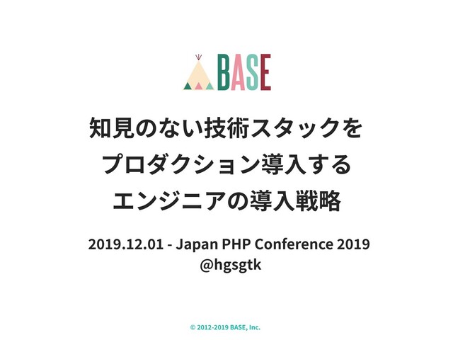 © - BASE, Inc. X
知⾒のない技術スタックを
プロダクション導⼊する
エンジニアの導⼊戦略
. . - Japan PHP Conference
@hgsgtk
