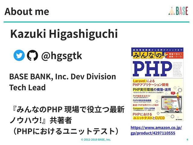 © - BASE, Inc.
About me
BASE BANK, Inc. Dev Division
Tech Lead
『みんなのPHP 現場で役⽴つ最新
ノウハウ!』共著者
（PHPにおけるユニットテスト） https://www.amazon.co.jp/
gp/product/
@hgsgtk
Kazuki Higashiguchi
