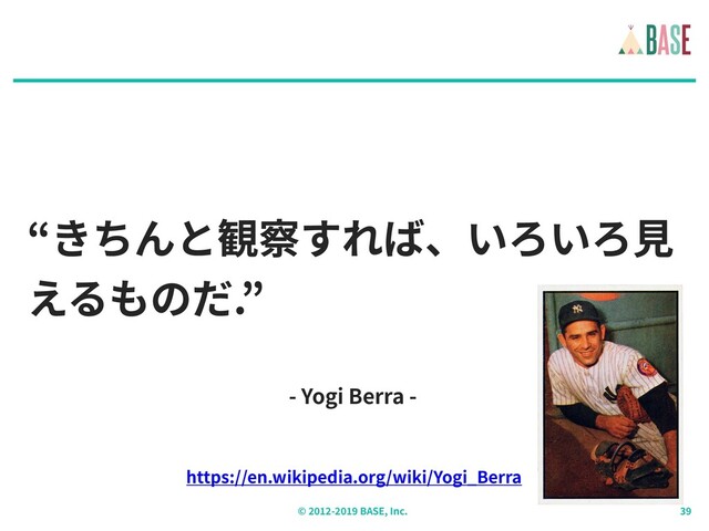 © - BASE, Inc.
“きちんと観察すれば、いろいろ⾒
えるものだ.”
https://en.wikipedia.org/wiki/Yogi_Berra
- Yogi Berra -

