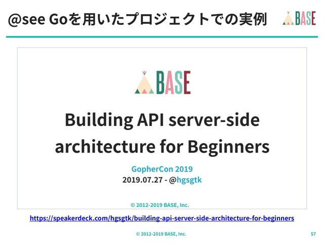 © - BASE, Inc.
@see Goを⽤いたプロジェクトでの実例
https://speakerdeck.com/hgsgtk/building-api-server-side-architecture-for-beginners

