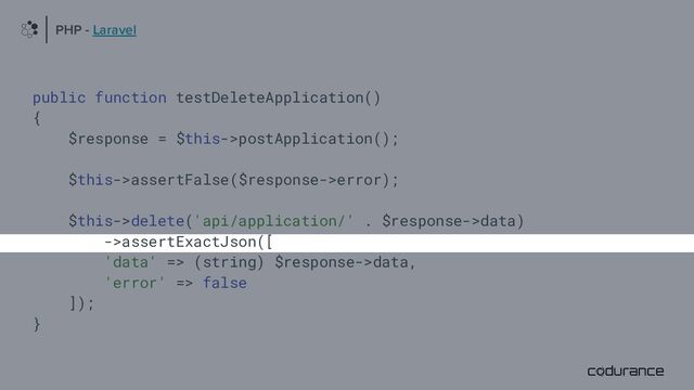 public function testDeleteApplication()
{
$response = $this->postApplication();
$this->assertFalse($response->error);
$this->delete('api/application/' . $response->data)
->assertExactJson([
'data' => (string) $response->data,
'error' => false
]);
}
PHP - Laravel
