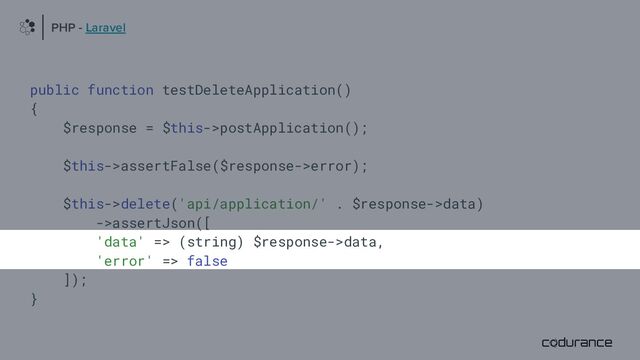 public function testDeleteApplication()
{
$response = $this->postApplication();
$this->assertFalse($response->error);
$this->delete('api/application/' . $response->data)
->assertJson([
'data' => (string) $response->data,
'error' => false
]);
}
PHP - Laravel
