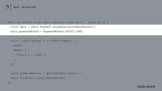 test('it handles error when removing credit card ', async () => {
const data = await Payment.asyncData(asyncDataContext);
data.paymentMethod = PaymentMethod.CREDIT_CARD;
const { getAllByText } = render(Payment, {
mocks,
data() {
return { ...data };
},
});
const [removeButton] = getAllByText('Remove');
await fireEvent.click(removeButton);
});
Jest - Javascript

