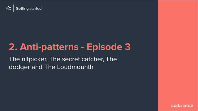 2. Anti-patterns - Episode 3
The nitpicker, The secret catcher, The
dodger and The Loudmounth
Getting started
