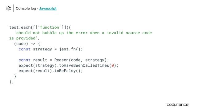 test.each([['function']])(
'should not bubble up the error when a invalid source code
is provided',
(code) => {
const strategy = jest.fn();
const result = Reason(code, strategy);
expect(strategy).toHaveBeenCalledTimes(0);
expect(result).toBeFalsy();
}
);
Console log - Javascript
