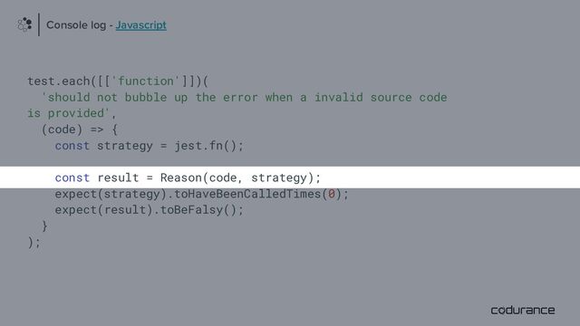 test.each([['function']])(
'should not bubble up the error when a invalid source code
is provided',
(code) => {
const strategy = jest.fn();
const result = Reason(code, strategy);
expect(strategy).toHaveBeenCalledTimes(0);
expect(result).toBeFalsy();
}
);
Console log - Javascript
