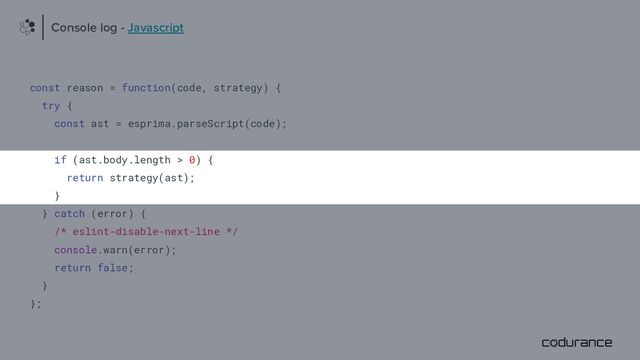 const reason = function(code, strategy) {
try {
const ast = esprima.parseScript(code);
if (ast.body.length > 0) {
return strategy(ast);
}
} catch (error) {
/* eslint-disable-next-line */
console.warn(error);
return false;
}
};
Console log - Javascript
