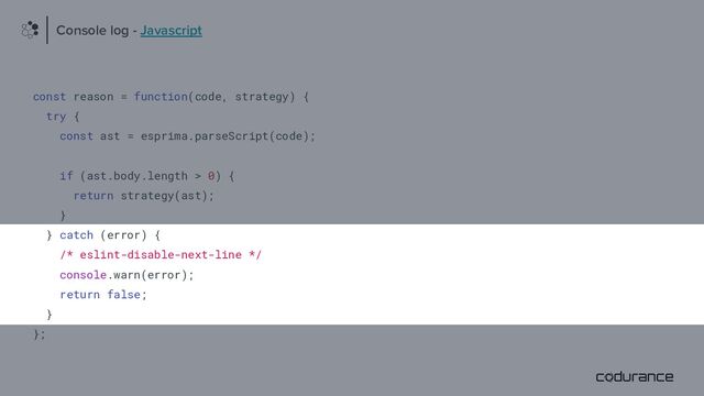 const reason = function(code, strategy) {
try {
const ast = esprima.parseScript(code);
if (ast.body.length > 0) {
return strategy(ast);
}
} catch (error) {
/* eslint-disable-next-line */
console.warn(error);
return false;
}
};
Console log - Javascript
