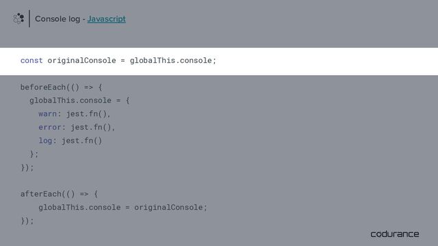 const originalConsole = globalThis.console;
beforeEach(() => {
globalThis.console = {
warn: jest.fn(),
error: jest.fn(),
log: jest.fn()
};
});
afterEach(() => {
globalThis.console = originalConsole;
});
Console log - Javascript
