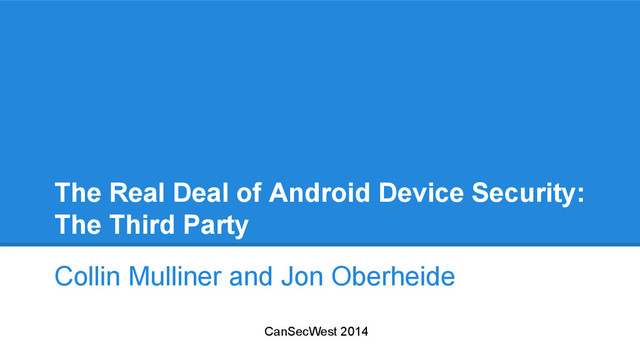 The Real Deal of Android Device Security:
The Third Party
Collin Mulliner and Jon Oberheide
CanSecWest 2014

