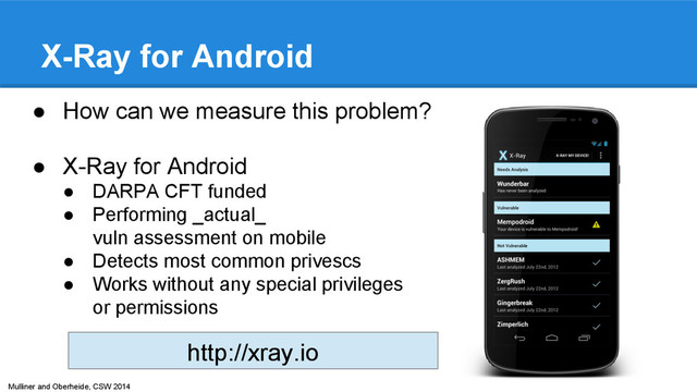 Mulliner and Oberheide, CSW 2014
X-Ray for Android
http://xray.io
● How can we measure this problem?
● X-Ray for Android
● DARPA CFT funded
● Performing _actual_
vuln assessment on mobile
● Detects most common privescs
● Works without any special privileges
or permissions

