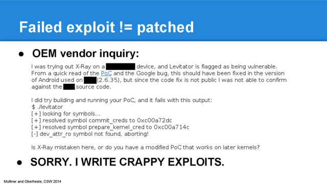 Mulliner and Oberheide, CSW 2014
Failed exploit != patched
● SORRY. I WRITE CRAPPY EXPLOITS.
● OEM vendor inquiry:
