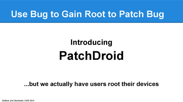 Mulliner and Oberheide, CSW 2014
Use Bug to Gain Root to Patch Bug
Introducing
PatchDroid
...but we actually have users root their devices
