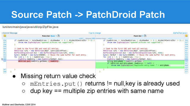 Mulliner and Oberheide, CSW 2014
Source Patch -> PatchDroid Patch
● Missing return value check
○ mEntries.put() returns != null,key is already used
○ dup key == multiple zip entries with same name

