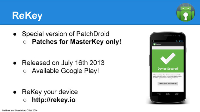 Mulliner and Oberheide, CSW 2014
ReKey
● Special version of PatchDroid
○ Patches for MasterKey only!
● Released on July 16th 2013
○ Available Google Play!
● ReKey your device
○ http://rekey.io
