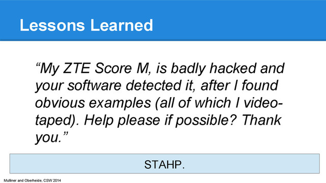 Mulliner and Oberheide, CSW 2014
Lessons Learned
“My ZTE Score M, is badly hacked and
your software detected it, after I found
obvious examples (all of which I video-
taped). Help please if possible? Thank
you.”
STAHP.
