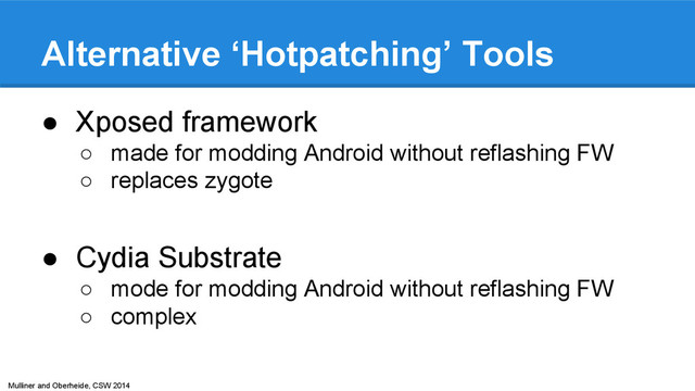 Mulliner and Oberheide, CSW 2014
Alternative ‘Hotpatching’ Tools
● Xposed framework
○ made for modding Android without reflashing FW
○ replaces zygote
● Cydia Substrate
○ mode for modding Android without reflashing FW
○ complex
