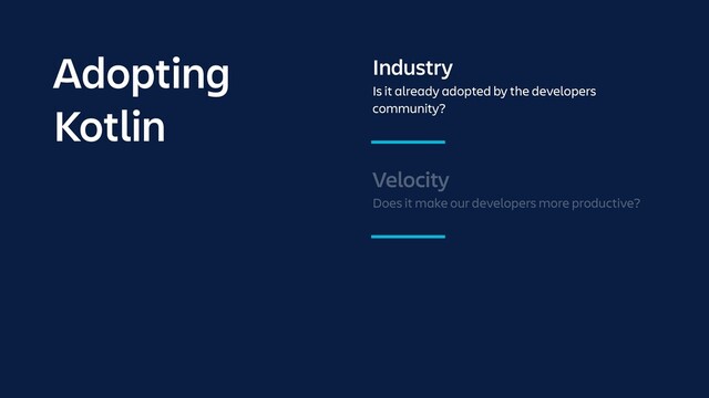 Velocity
Does it make our developers more productive?
Industry
Is it already adopted by the developers
community?
Adopting
Kotlin
