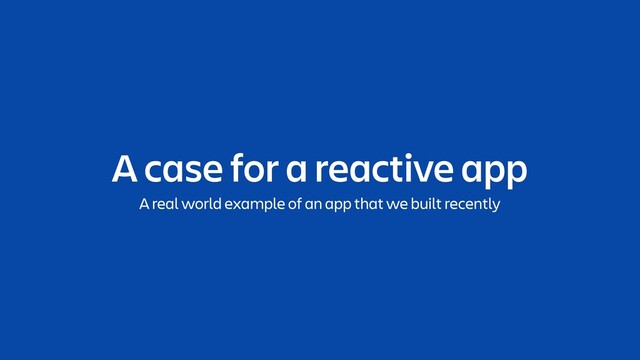 A case for a reactive app
A real world example of an app that we built recently
