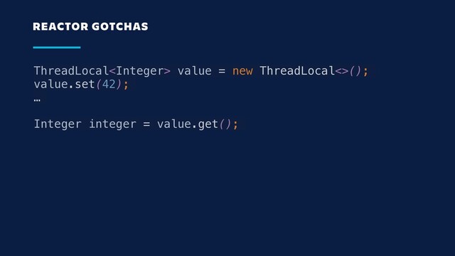 ThreadLocal value = new ThreadLocal<>();
value.set(42);
…
Integer integer = value.get();
REACTOR GOTCHAS
