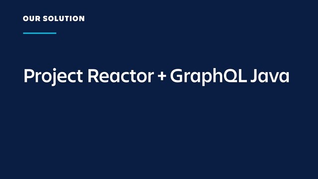 Project Reactor + GraphQL Java
OUR SOLUTION

