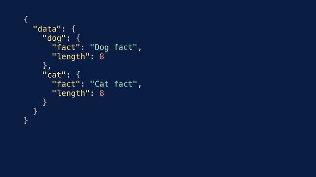 {
"data": {
"dog": {
"fact": "Dog fact",
"length": 8
},
"cat": {
"fact": "Cat fact",
"length": 8
}
}
}
