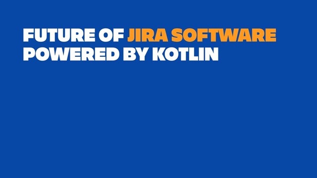 FUTURE OF JIRA SOFTWARE
POWERED BY KOTLIN
