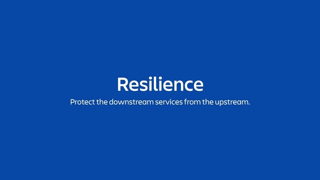 Resilience
Protect the downstream services from the upstream.
