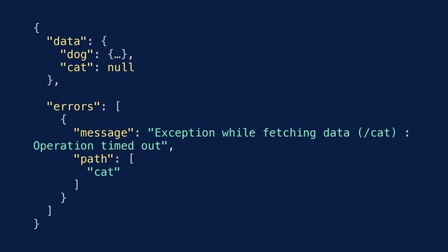 {
"data": {
"dog": {…},
"cat": null
},
"errors": [
{
"message": "Exception while fetching data (/cat) :
Operation timed out",
"path": [
"cat"
]
}
]
}
