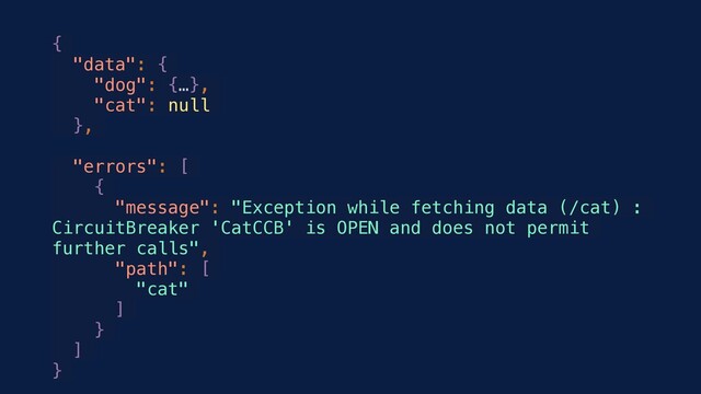 {
"data": {
"dog": {…},
"cat": null
},
"errors": [
{
"message": "Exception while fetching data (/cat) :
CircuitBreaker 'CatCCB' is OPEN and does not permit
further calls",
"path": [
"cat"
]
}
]
}
