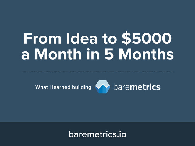 From Idea to $5000
a Month in 5 Months
What I learned building
baremetrics.io
