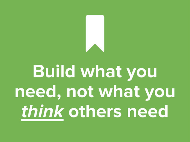 Build what you
need, not what you
think others need


