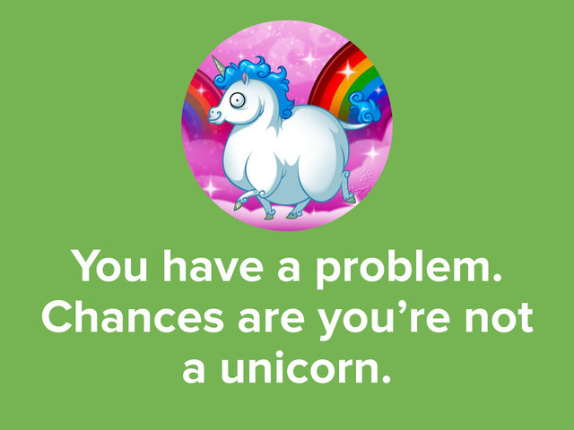 You have a problem.
Chances are you’re not
a unicorn.
