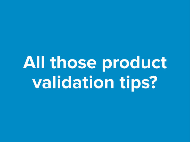 All those product
validation tips?
