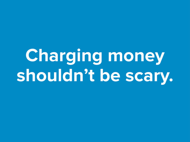 Charging money
shouldn’t be scary.
