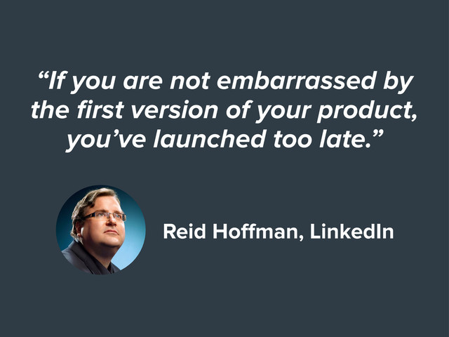 “If you are not embarrassed by
the ﬁrst version of your product,
you’ve launched too late.”
Reid Hoﬀman, LinkedIn
