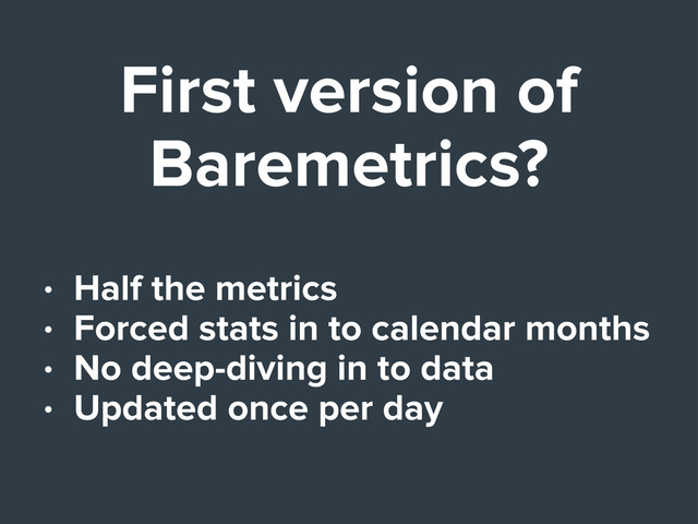 First version of
Baremetrics?
• Half the metrics
• Forced stats in to calendar months
• No deep-diving in to data
• Updated once per day
