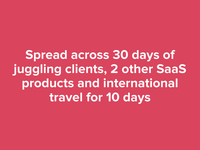 Spread across 30 days of
juggling clients, 2 other SaaS
products and international
travel for 10 days

