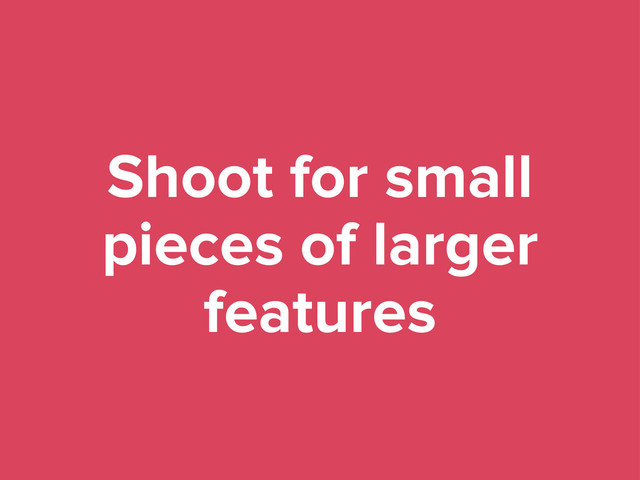 Shoot for small
pieces of larger
features
