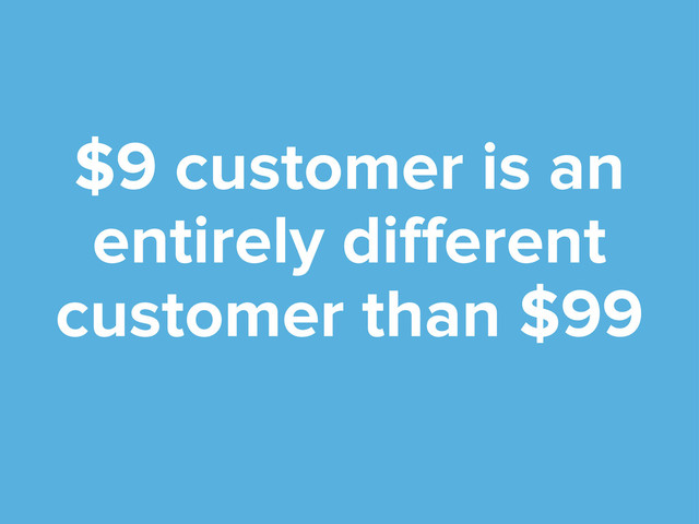 $9 customer is an
entirely diﬀerent
customer than $99

