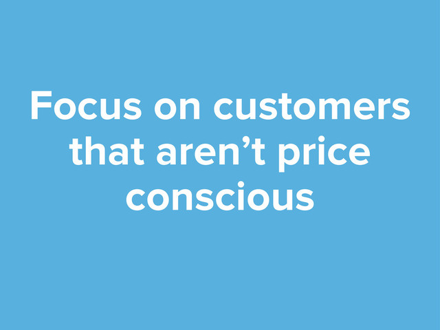 Focus on customers
that aren’t price
conscious
