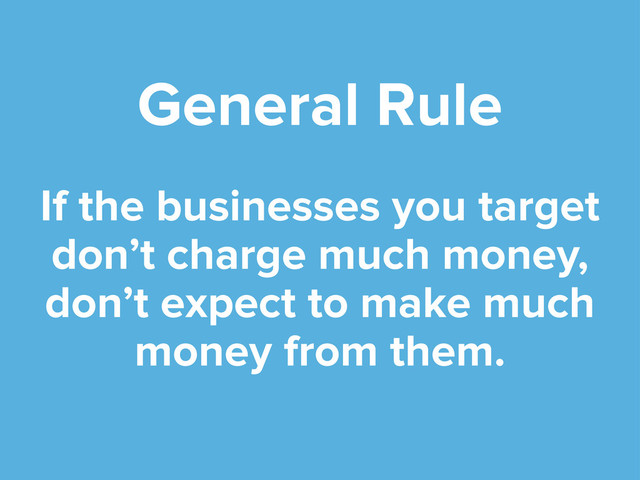 General Rule
If the businesses you target
don’t charge much money,
don’t expect to make much
money from them.
