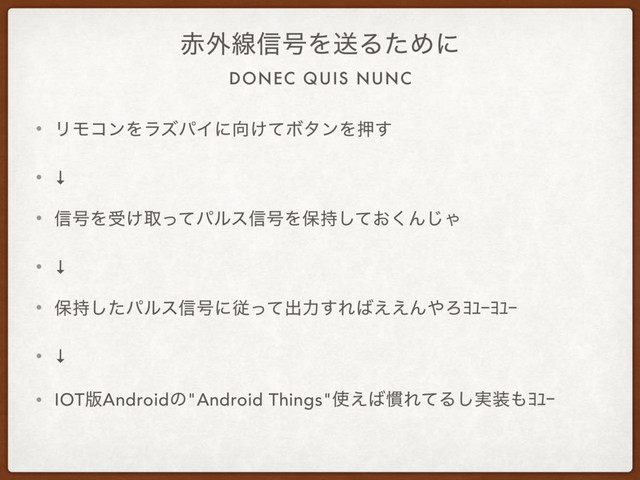 DONEC QUIS NUNC
੺֎ઢ৴߸ΛૹΔͨΊʹ
• ϦϞίϯΛϥζύΠʹ޲͚ͯϘλϯΛԡ͢
• ↓
• ৴߸Λड͚औͬͯύϧε৴߸Λอ͓࣋ͯ͘͠Μ͡Ό
• ↓
• อ࣋ͨ͠ύϧε৴߸ʹैͬͯग़ྗ͢Ε͹͑͑Μ΍ΖżŻŖżŻŖ
• ↓
• IOT൛Androidͷ"Android Things"࢖͑͹׳ΕͯΔ࣮͠૷΋żŻŖ
