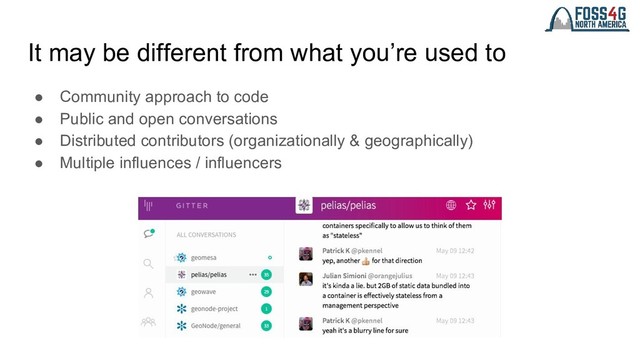 It may be different from what you’re used to
● Community approach to code
● Public and open conversations
● Distributed contributors (organizationally & geographically)
● Multiple influences / influencers
