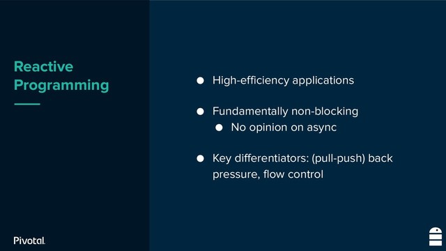 Reactive
Programming ● High-efficiency applications
● Fundamentally non-blocking
● No opinion on async
● Key differentiators: (pull-push) back
pressure, flow control

